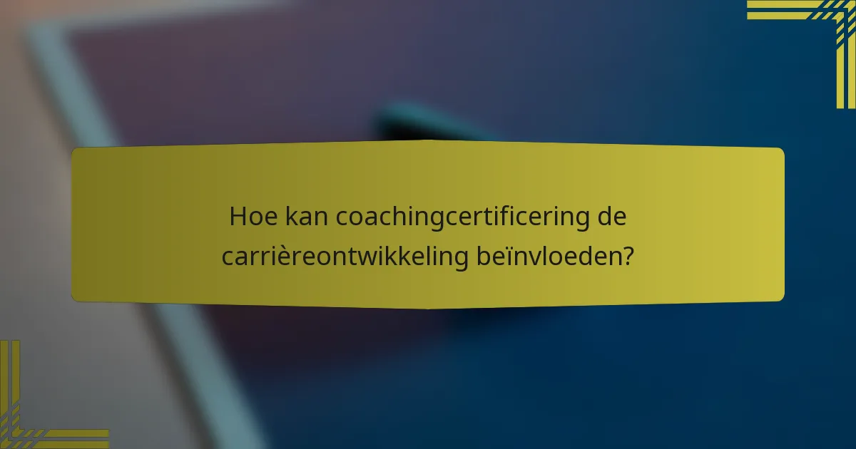 Hoe kan coachingcertificering de carrièreontwikkeling beïnvloeden?