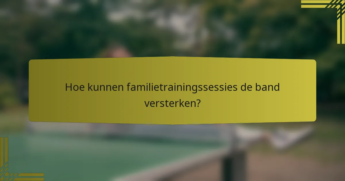 Hoe kunnen familietrainingssessies de band versterken?