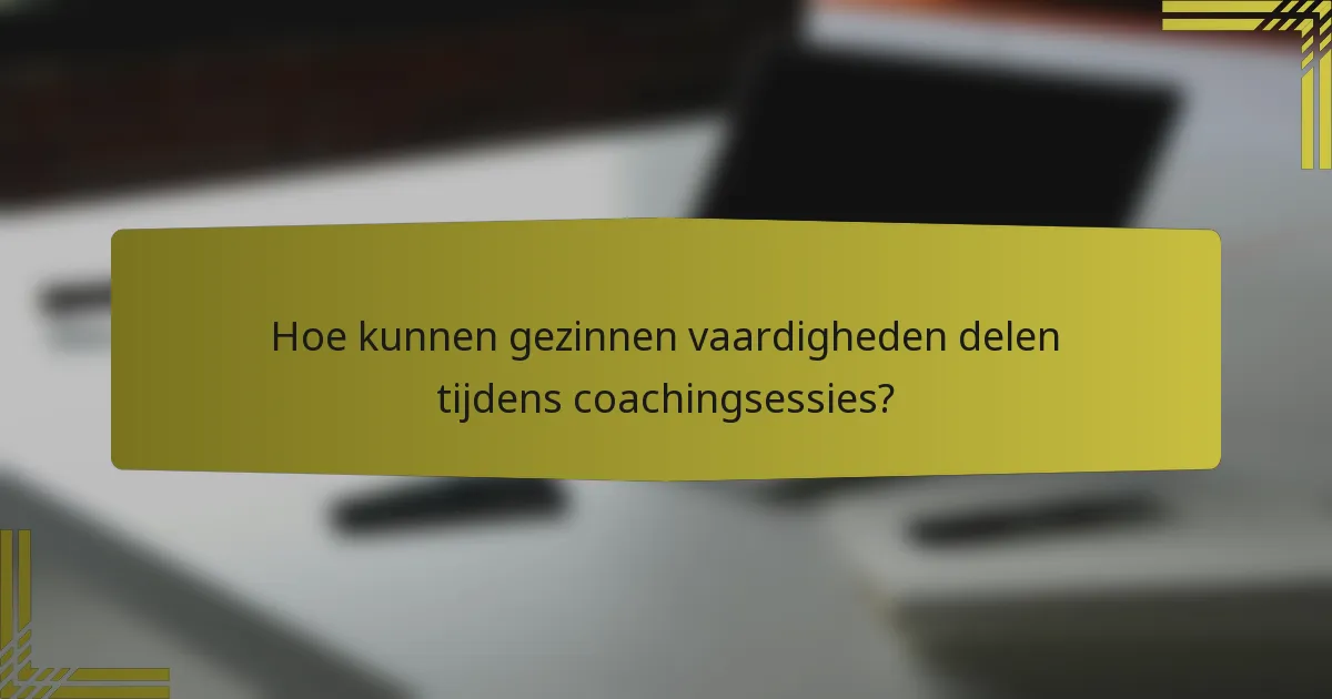 Hoe kunnen gezinnen vaardigheden delen tijdens coachingsessies?