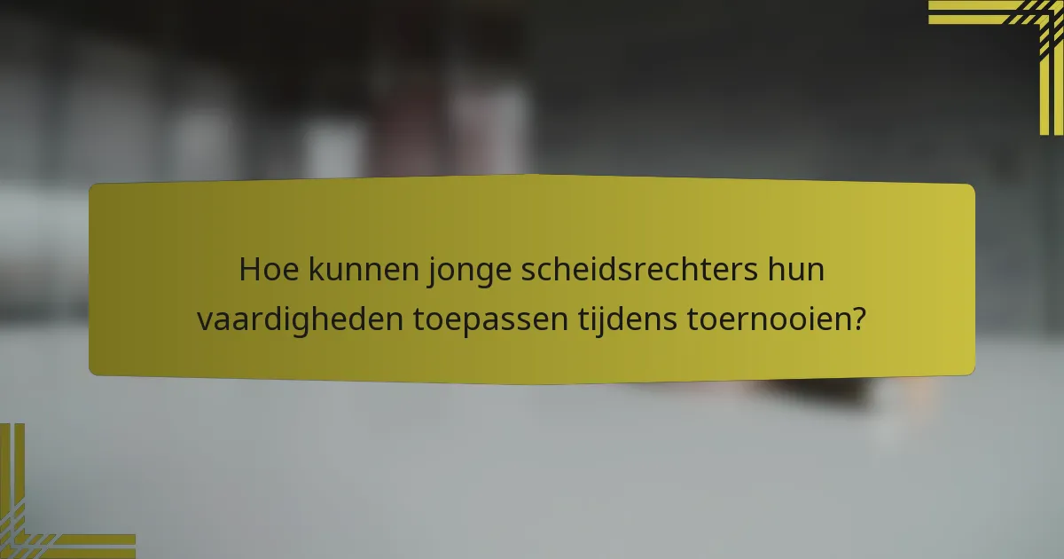 Hoe kunnen jonge scheidsrechters hun vaardigheden toepassen tijdens toernooien?