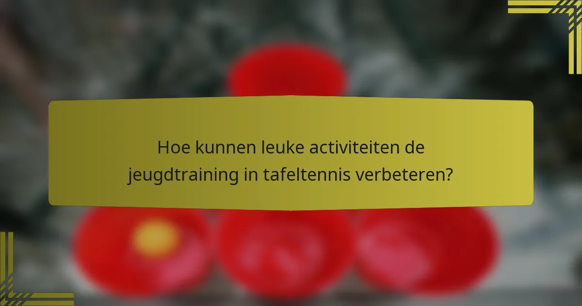 Hoe kunnen leuke activiteiten de jeugdtraining in tafeltennis verbeteren?