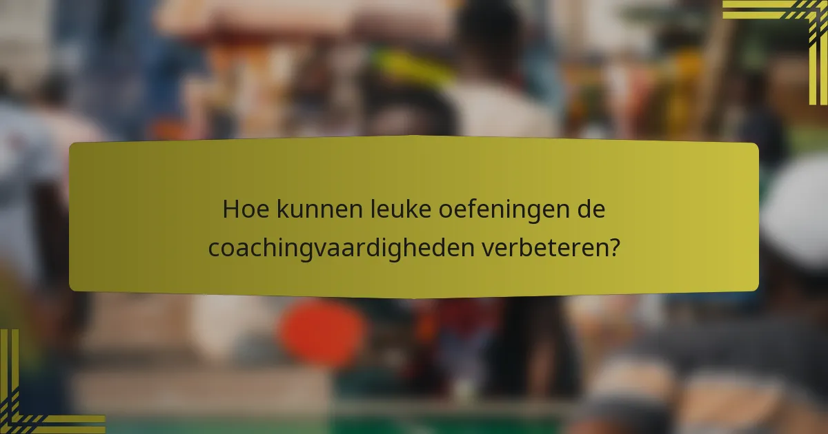 Hoe kunnen leuke oefeningen de coachingvaardigheden verbeteren?