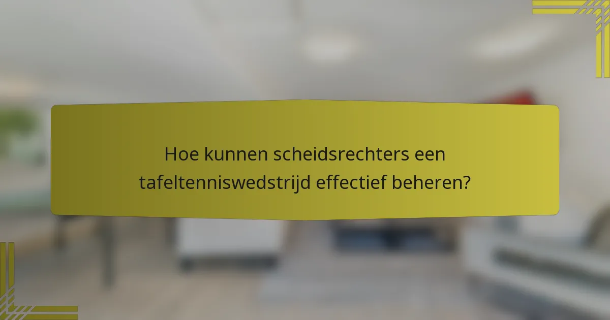 Hoe kunnen scheidsrechters een tafeltenniswedstrijd effectief beheren?