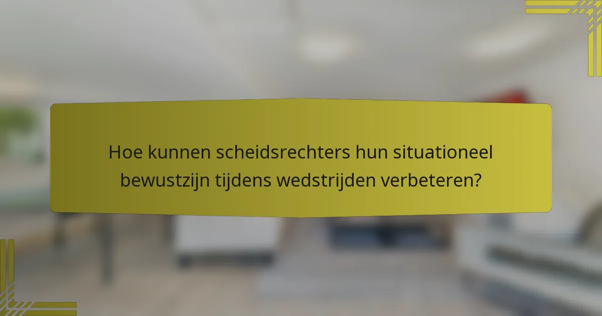 Hoe kunnen scheidsrechters hun situationeel bewustzijn tijdens wedstrijden verbeteren?