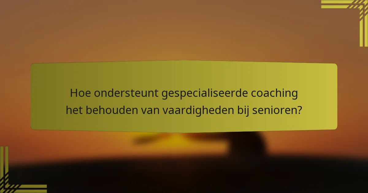 Hoe ondersteunt gespecialiseerde coaching het behouden van vaardigheden bij senioren?