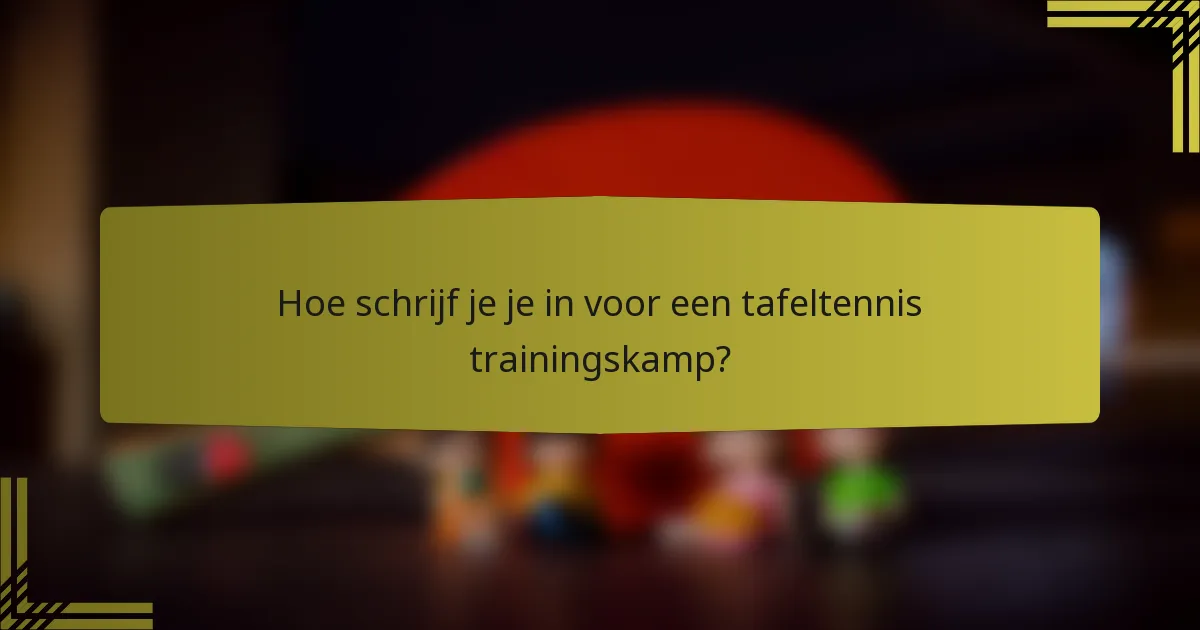 Hoe schrijf je je in voor een tafeltennis trainingskamp?