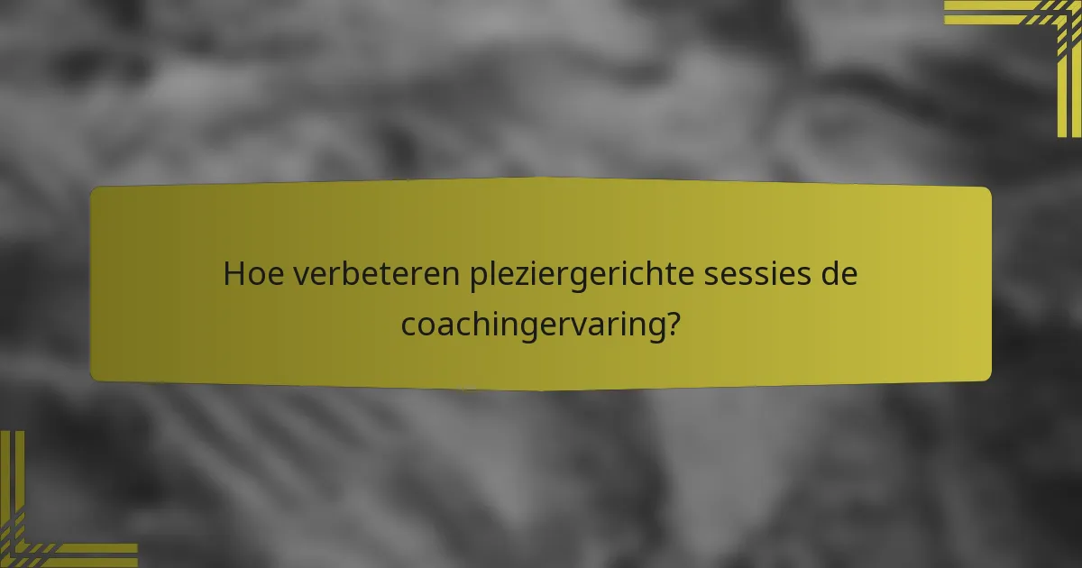 Hoe verbeteren pleziergerichte sessies de coachingervaring?