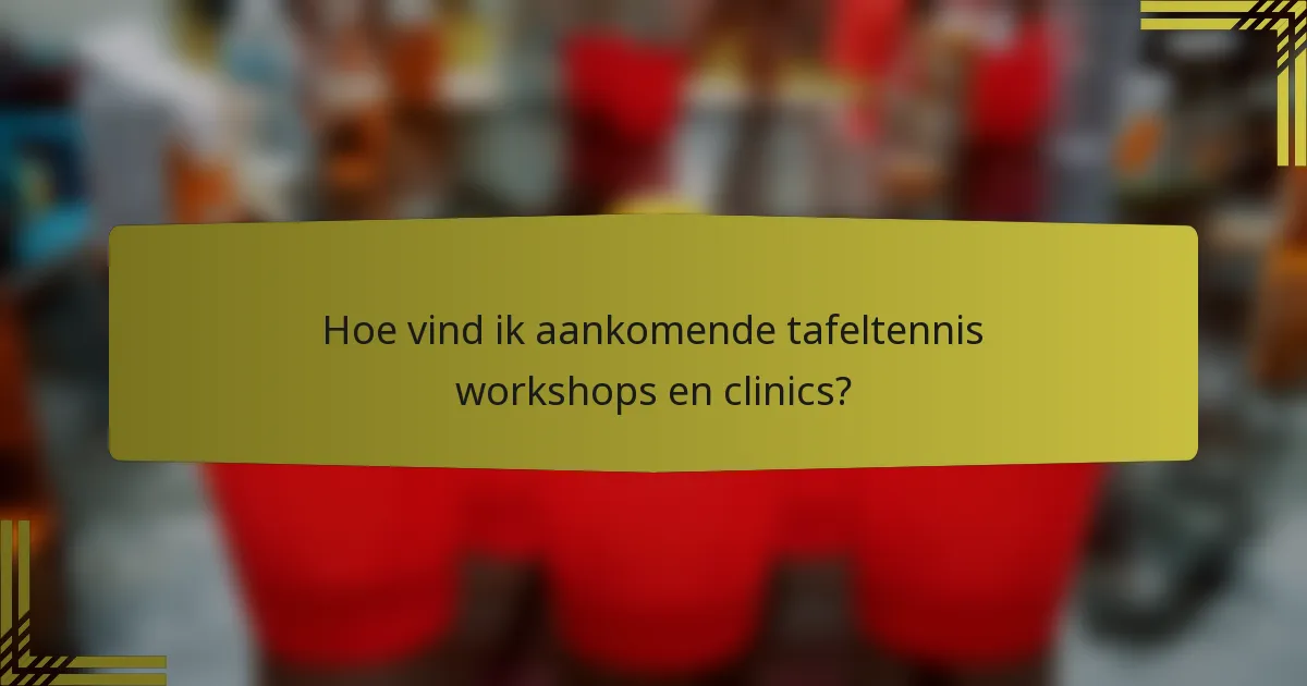 Hoe vind ik aankomende tafeltennis workshops en clinics?