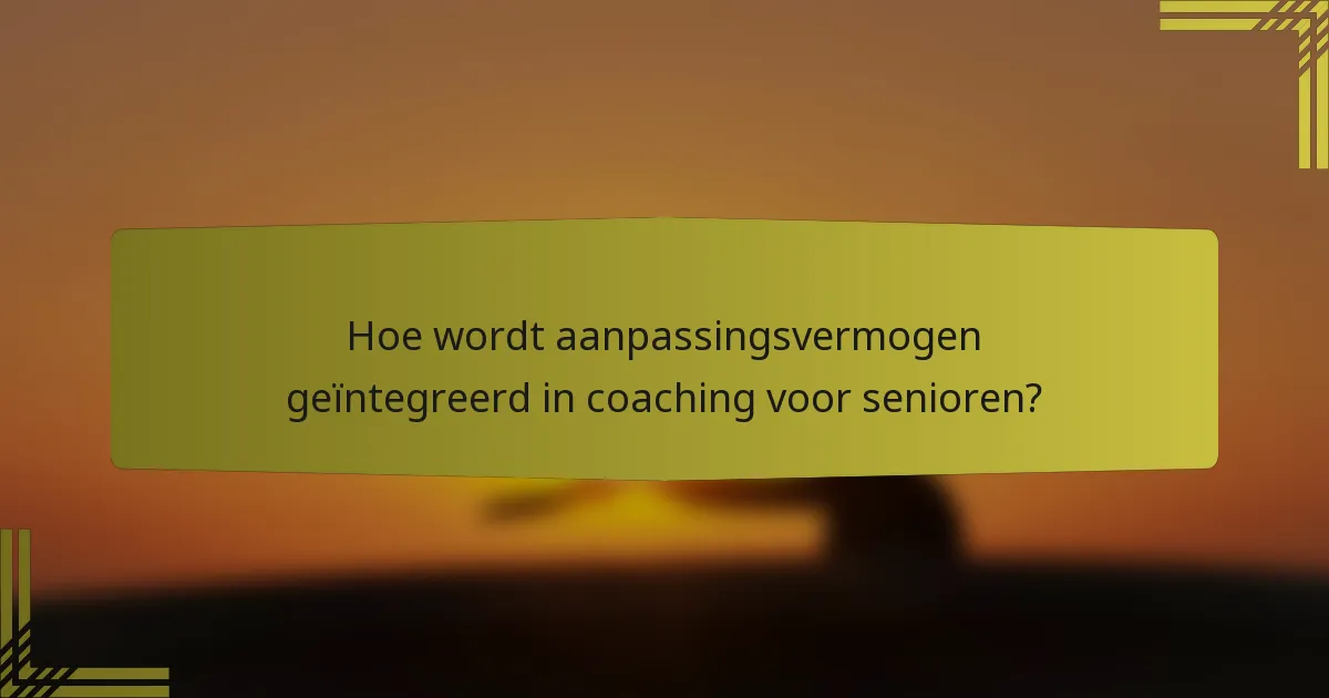 Hoe wordt aanpassingsvermogen geïntegreerd in coaching voor senioren?