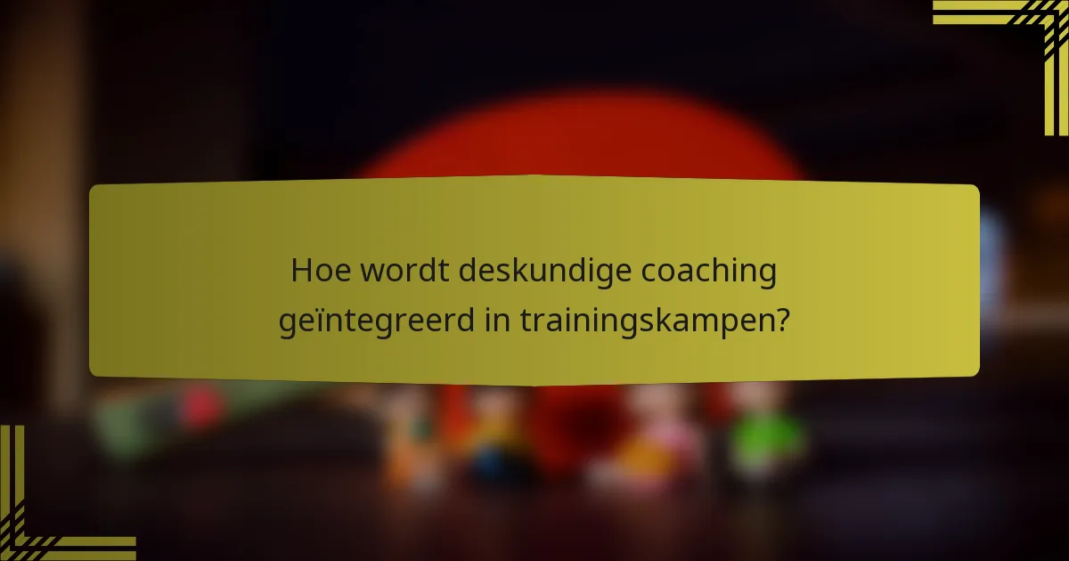 Hoe wordt deskundige coaching geïntegreerd in trainingskampen?