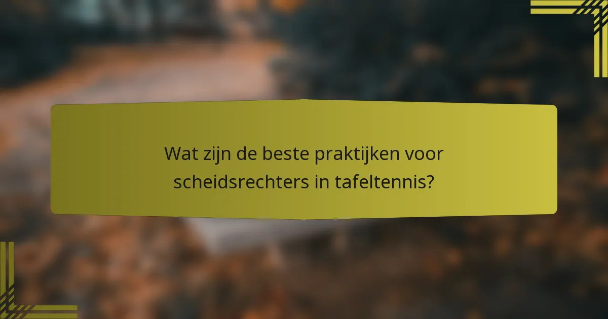 Wat zijn de beste praktijken voor scheidsrechters in tafeltennis?