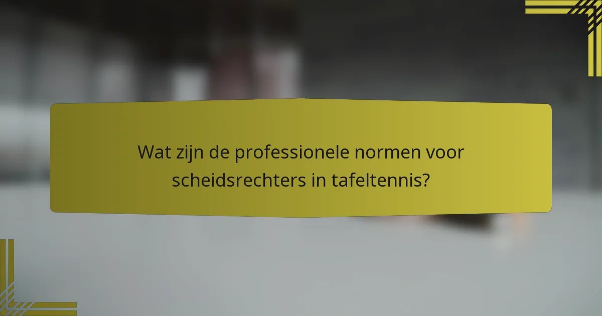Wat zijn de professionele normen voor scheidsrechters in tafeltennis?