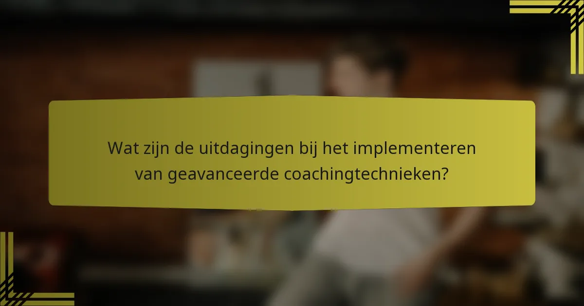 Wat zijn de uitdagingen bij het implementeren van geavanceerde coachingtechnieken?