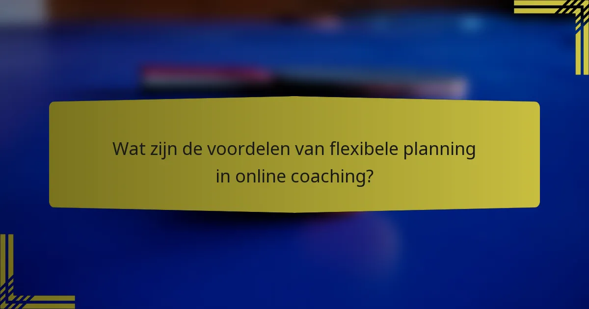 Wat zijn de voordelen van flexibele planning in online coaching?