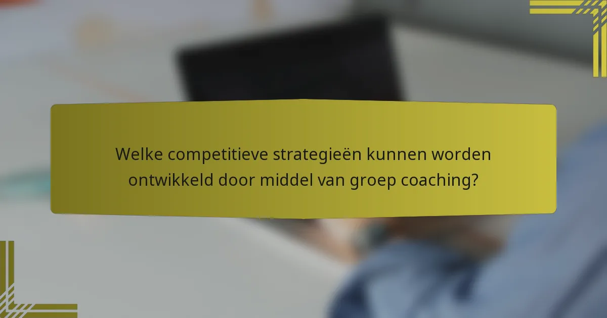 Welke competitieve strategieën kunnen worden ontwikkeld door middel van groep coaching?