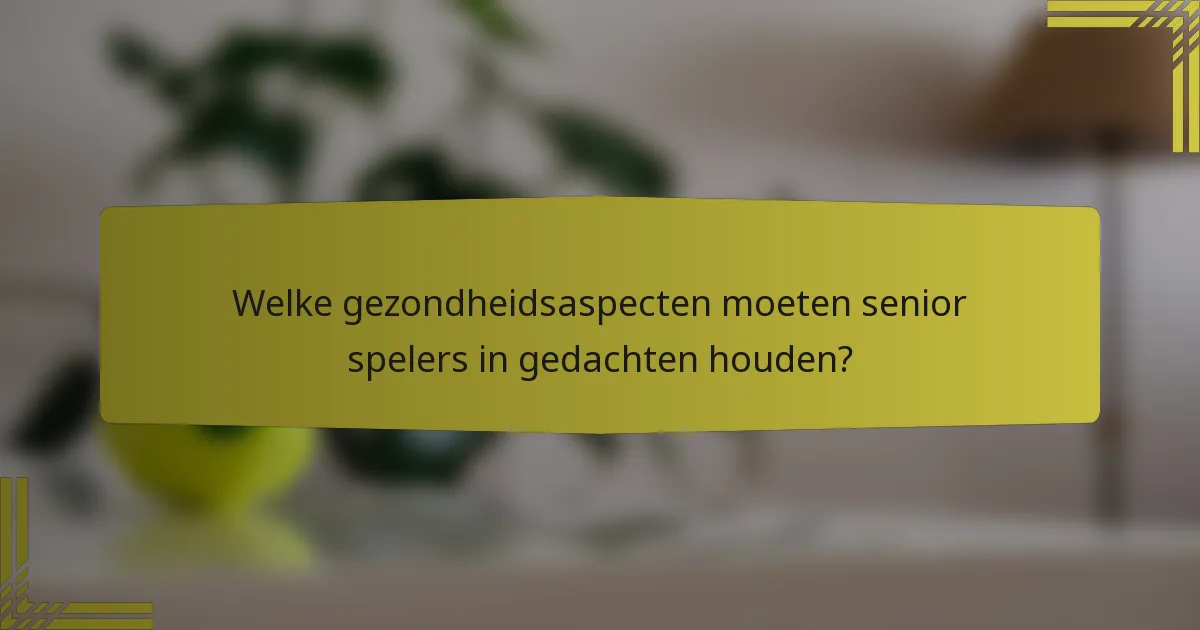 Welke gezondheidsaspecten moeten senior spelers in gedachten houden?