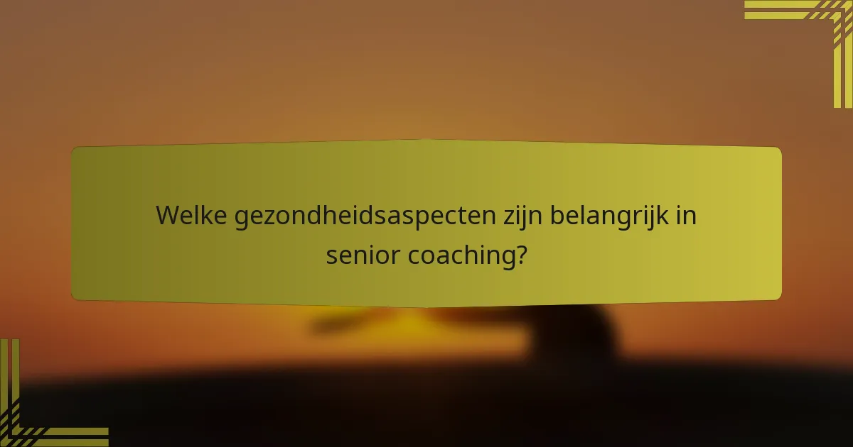Welke gezondheidsaspecten zijn belangrijk in senior coaching?