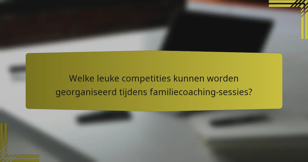 Welke leuke competities kunnen worden georganiseerd tijdens familiecoaching-sessies?