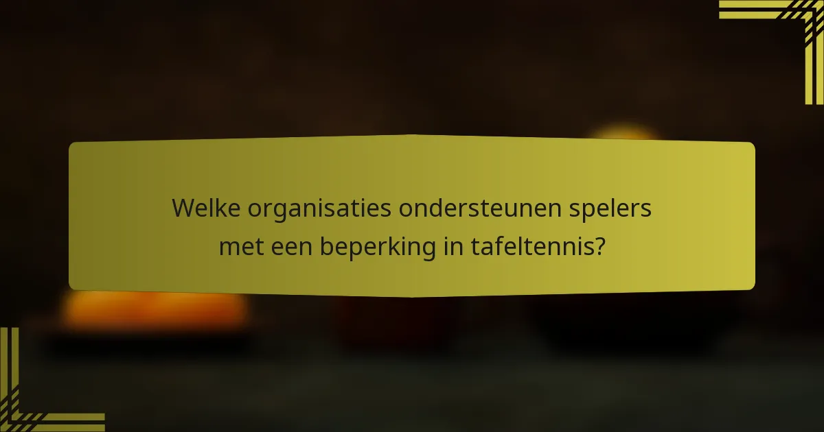 Welke organisaties ondersteunen spelers met een beperking in tafeltennis?