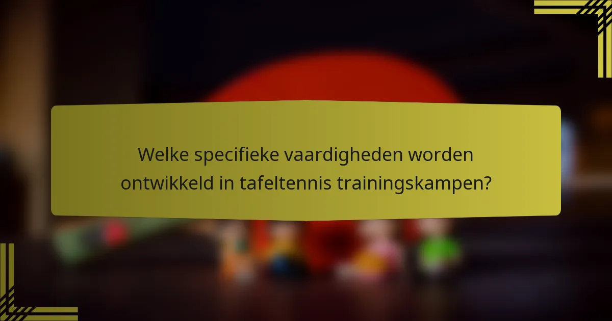 Welke specifieke vaardigheden worden ontwikkeld in tafeltennis trainingskampen?